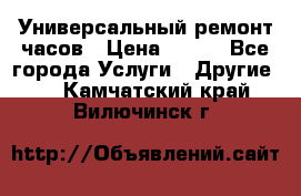Универсальный ремонт часов › Цена ­ 100 - Все города Услуги » Другие   . Камчатский край,Вилючинск г.